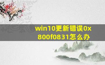 win10更新错误0x800f0831怎么办