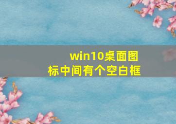 win10桌面图标中间有个空白框