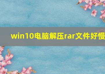 win10电脑解压rar文件好慢