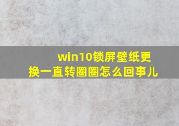 win10锁屏壁纸更换一直转圈圈怎么回事儿