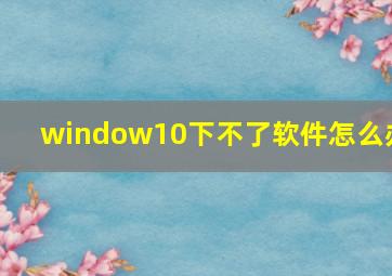 window10下不了软件怎么办