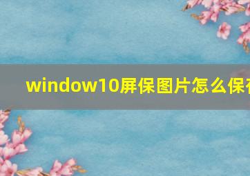 window10屏保图片怎么保存