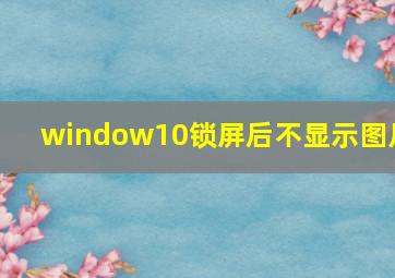 window10锁屏后不显示图片