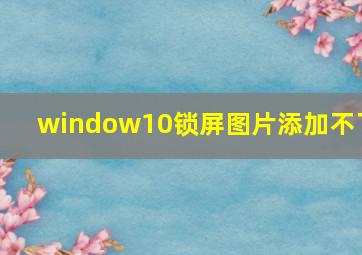 window10锁屏图片添加不了