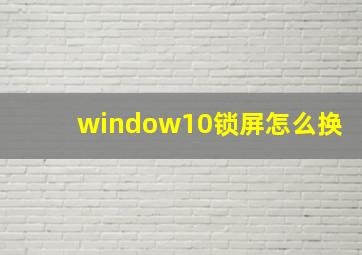 window10锁屏怎么换