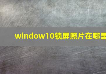 window10锁屏照片在哪里