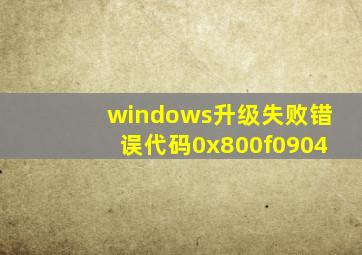 windows升级失败错误代码0x800f0904