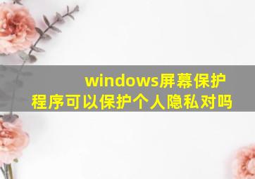 windows屏幕保护程序可以保护个人隐私对吗