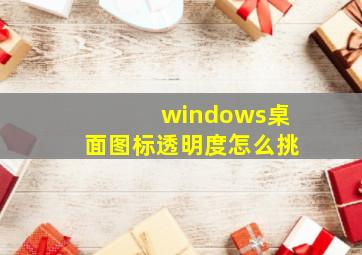 windows桌面图标透明度怎么挑