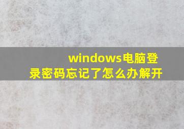 windows电脑登录密码忘记了怎么办解开