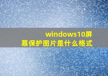 windows10屏幕保护图片是什么格式