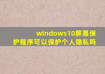 windows10屏幕保护程序可以保护个人隐私吗