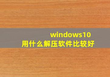 windows10用什么解压软件比较好