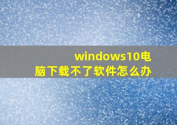 windows10电脑下载不了软件怎么办