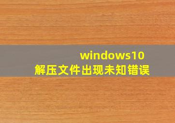 windows10解压文件出现未知错误