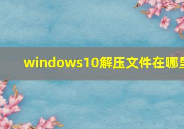 windows10解压文件在哪里