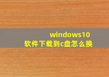 windows10软件下载到c盘怎么换