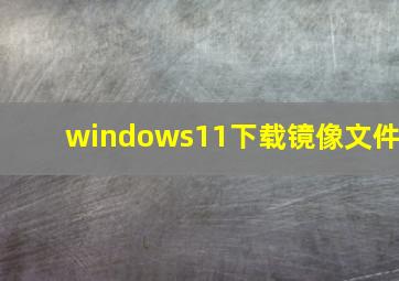 windows11下载镜像文件