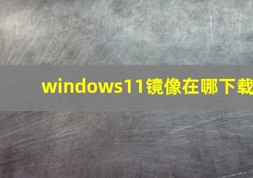 windows11镜像在哪下载