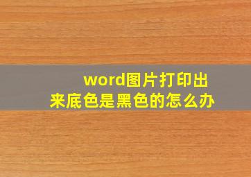 word图片打印出来底色是黑色的怎么办