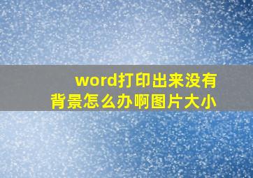 word打印出来没有背景怎么办啊图片大小