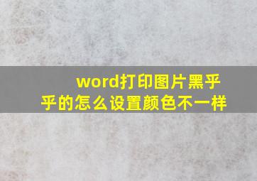 word打印图片黑乎乎的怎么设置颜色不一样