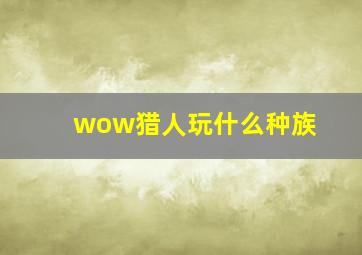 wow猎人玩什么种族