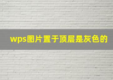 wps图片置于顶层是灰色的