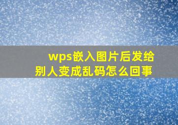 wps嵌入图片后发给别人变成乱码怎么回事