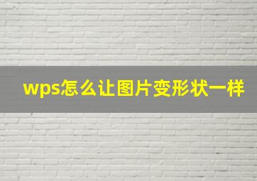 wps怎么让图片变形状一样