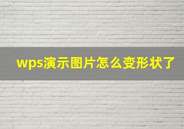 wps演示图片怎么变形状了