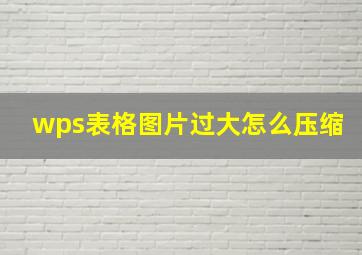 wps表格图片过大怎么压缩