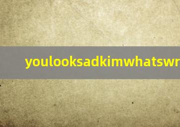 youlooksadkimwhatswrong翻译