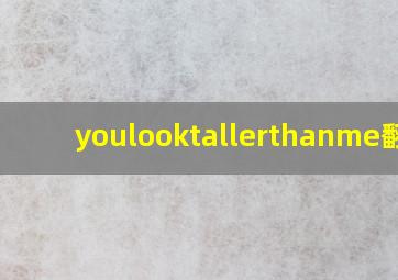 youlooktallerthanme翻译